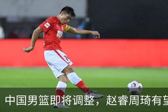 中国男篮即将调整，赵睿周琦有望回归，郭士强压力大！