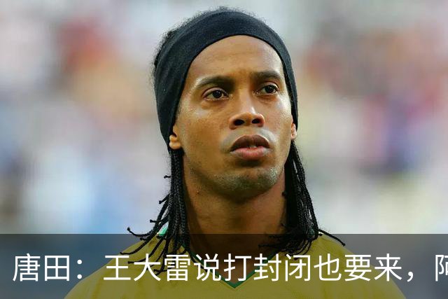 唐田：王大雷说打封闭也要来，阿尔瓦罗能否出场要看恢复情况