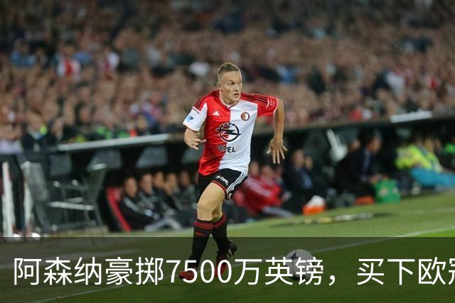 阿森纳豪掷7500万英镑，买下欧冠“最后一块拼图”？